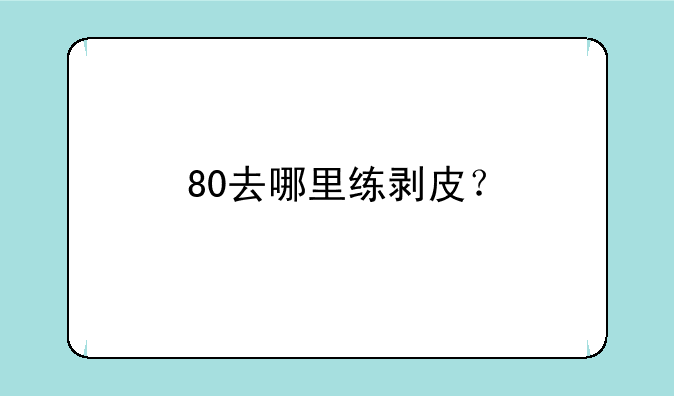 80去哪里练剥皮？