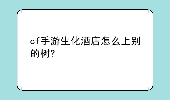 cf手游生化酒店怎么上别的树?