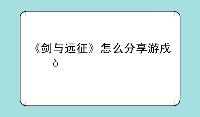 《剑与远征》怎么分享游戏？