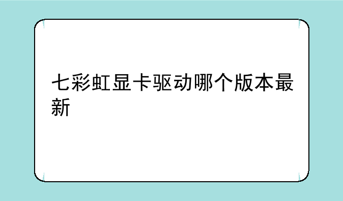 七彩虹显卡驱动哪个版本最新