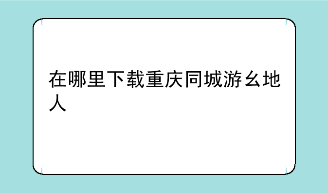 在哪里下载重庆同城游幺地人