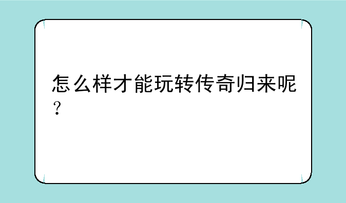 怎么样才能玩转传奇归来呢？