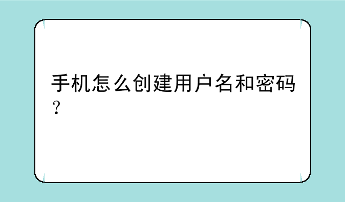 手机怎么创建用户名和密码？