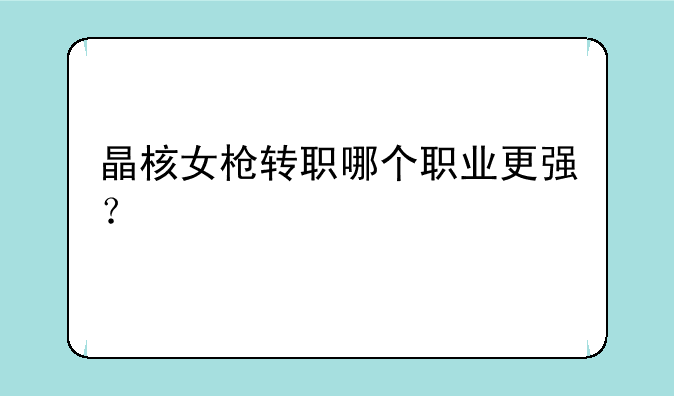晶核女枪转职哪个职业更强？