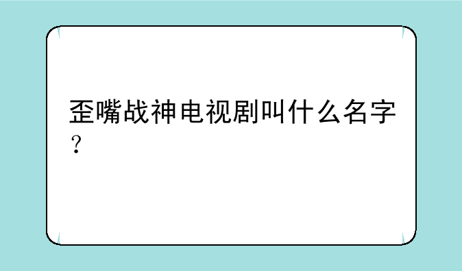 歪嘴战神电视剧叫什么名字？