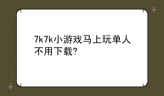7k7k小游戏马上玩单人不用下载?