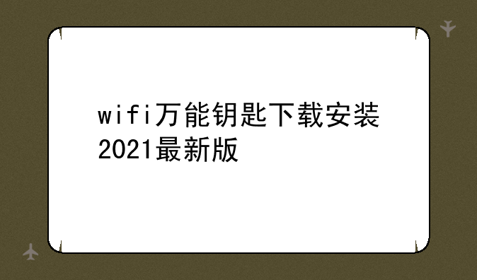 wifi万能钥匙下载安装2021最新版