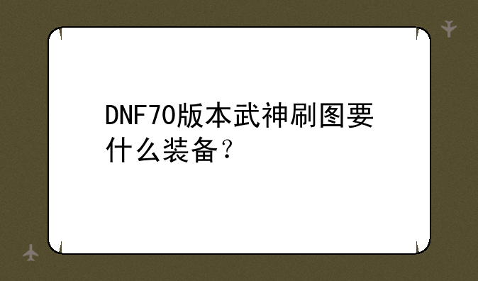 DNF70版本武神刷图要什么装备？