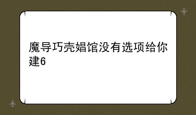 魔导巧壳娼馆没有选项给你建??