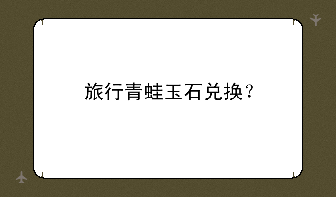 旅行青蛙玉石兑换？