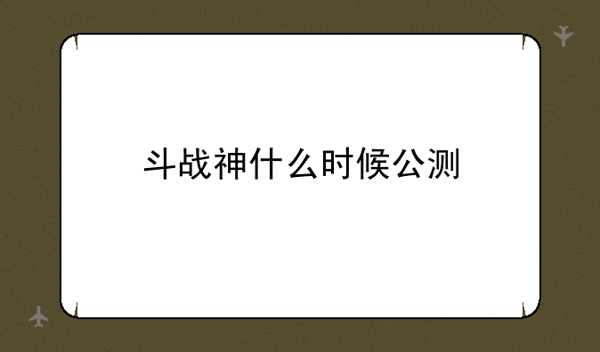 斗战神什么时候公测