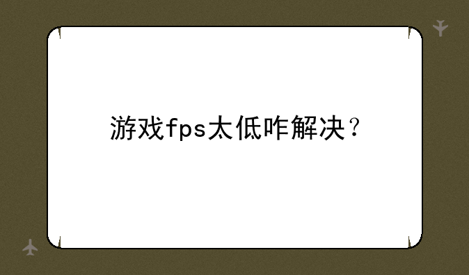 游戏fps太低咋解决？