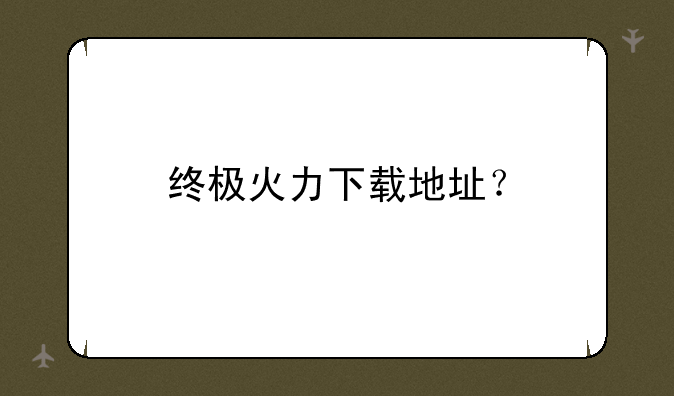 终极火力下载地址？