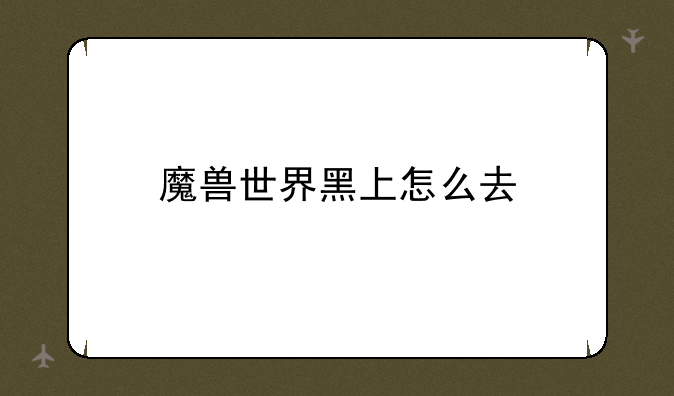魔兽世界黑上怎么去