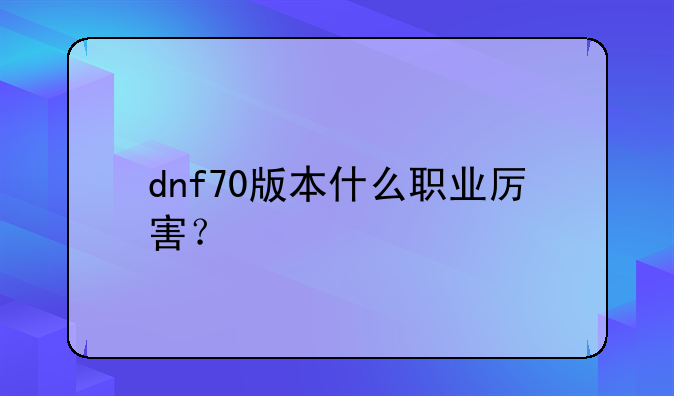 dnf70版本什么职业厉害？