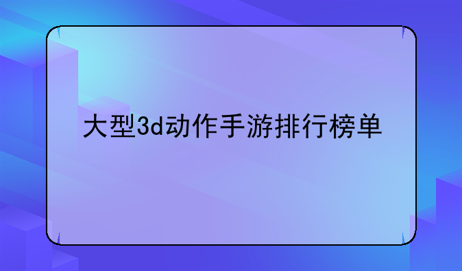 大型3d动作手游排行榜单