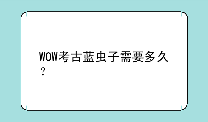 WOW考古蓝虫子需要多久？