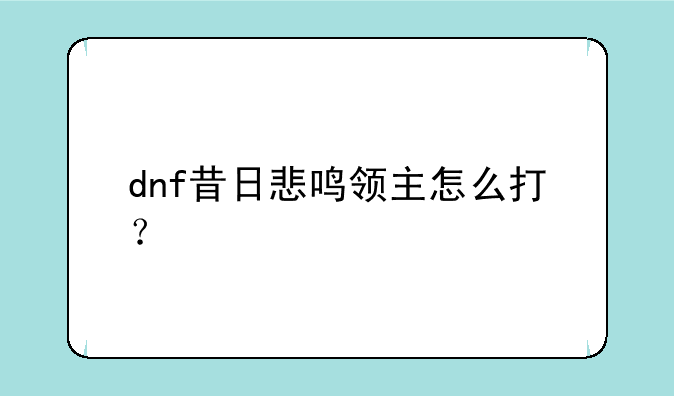 dnf昔日悲鸣领主怎么打？
