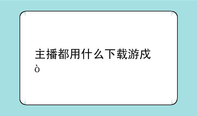 主播都用什么下载游戏？