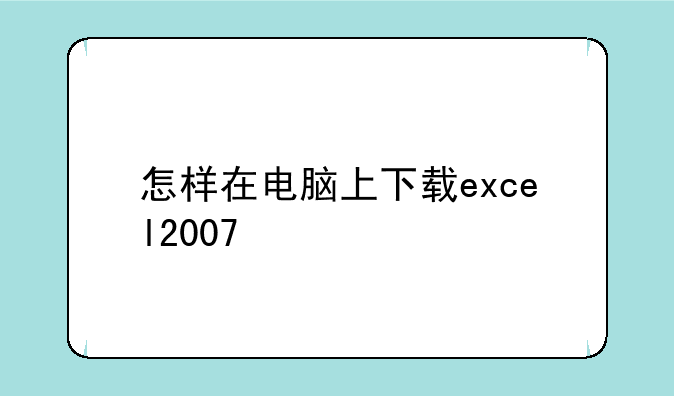 怎样在电脑上下载excel2007