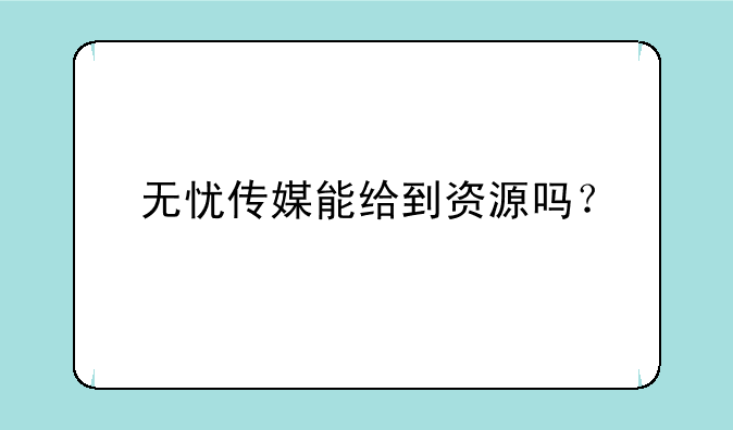 无忧传媒能给到资源吗？