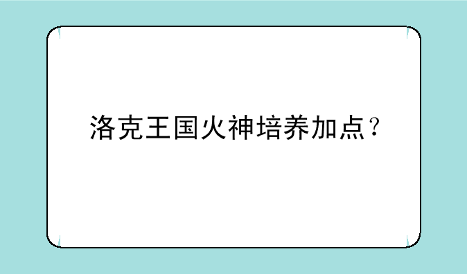 洛克王国火神培养加点？