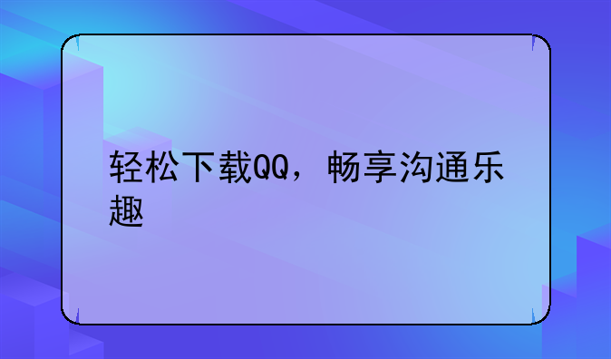 轻松下载QQ，畅享沟通乐趣