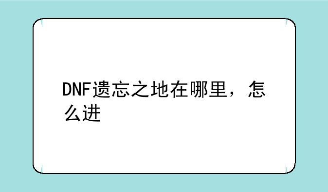 DNF遗忘之地在哪里，怎么进