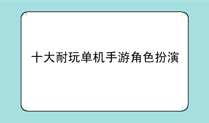 十大耐玩单机手游角色扮演