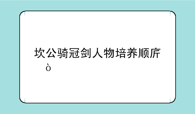 坎公骑冠剑人物培养顺序？