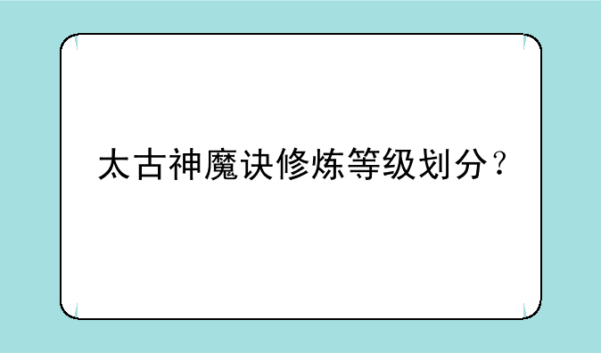 太古神魔诀修炼等级划分？