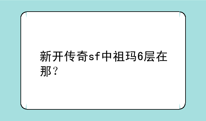 新开传奇sf中祖玛6层在那？