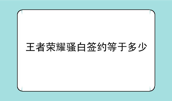 王者荣耀骚白签约等于多少