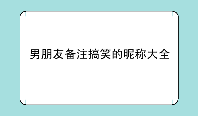 男朋友备注搞笑的昵称大全