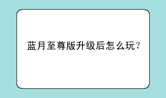 蓝月至尊版升级后怎么玩？