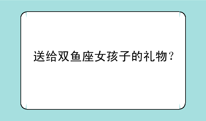 送给双鱼座女孩子的礼物？