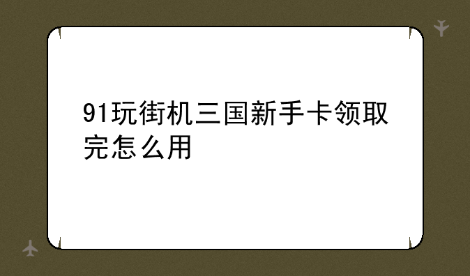 91玩街机三国新手卡领取完怎么用