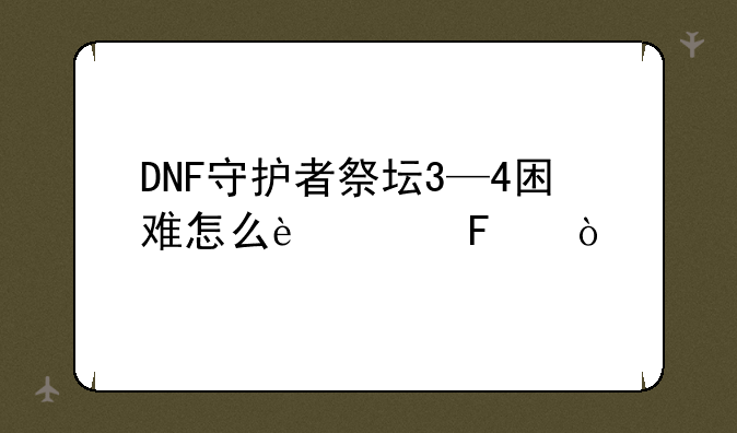DNF守护者祭坛3—4困难怎么过呀？