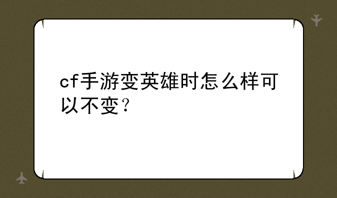 cf手游变英雄时怎么样可以不变？