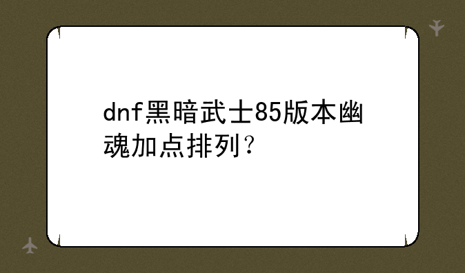 dnf黑暗武士85版本幽魂加点排列？