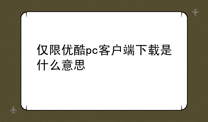 仅限优酷pc客户端下载是什么意思