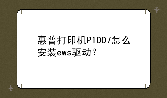 惠普打印机P1007怎么安装ews驱动？