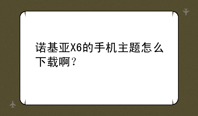 诺基亚X6的手机主题怎么下载啊？