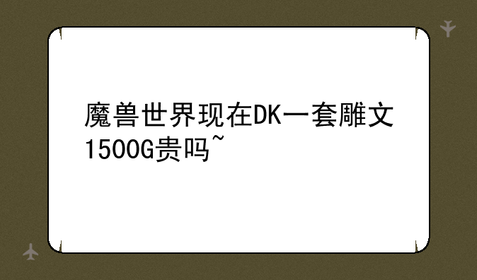 魔兽世界现在DK一套雕文1500G贵吗~