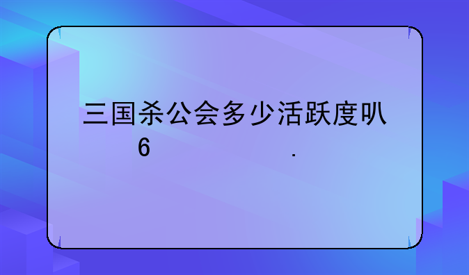 三国杀公会多少活跃度可以升精英