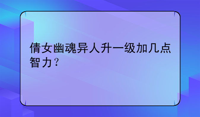 倩女幽魂异人升一级加几点智力？