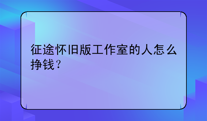 征途怀旧版工作室的人怎么挣钱？
