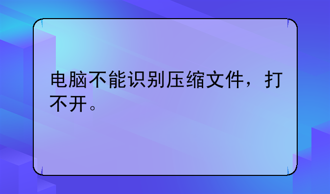 电脑不能识别压缩文件，打不开。