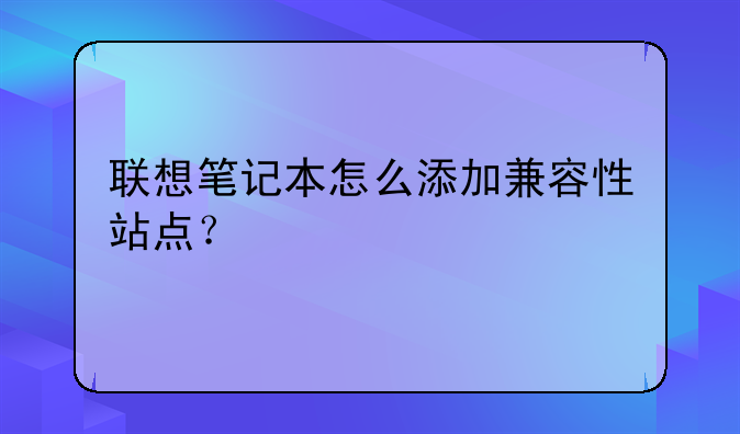 联想笔记本怎么添加兼容性站点？