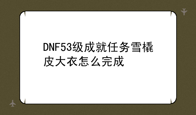 DNF53级成就任务雪橇皮大衣怎么完成